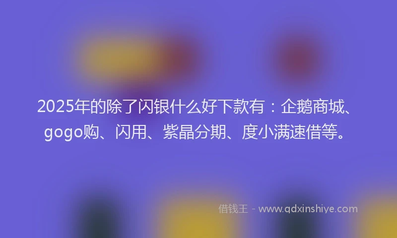 2025年的除了闪银什么好下款有：企鹅商城、gogo购、闪用、紫晶分期、度小满速借等。