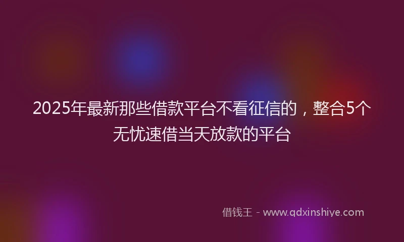 2025年最新那些借款平台不看征信的，整合5个无忧速借当天放款的平台