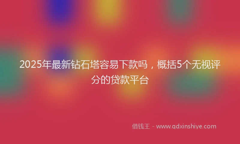 2025年最新钻石塔容易下款吗，概括5个无视评分的贷款平台