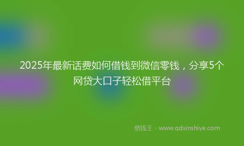 2025年最新话费如何借钱到微信零钱，分享5个网贷大口子轻松借平台