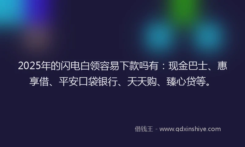 2025年的闪电白领容易下款吗有：现金巴士、惠享借、平安口袋银行、天天购、臻心贷等。