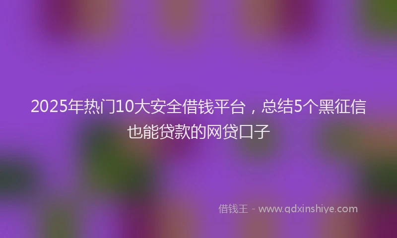 2025年热门10大安全借钱平台，总结5个黑征信也能贷款的网贷口子