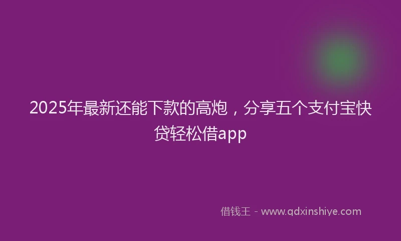 2025年最新还能下款的高炮，分享五个支付宝快贷轻松借app