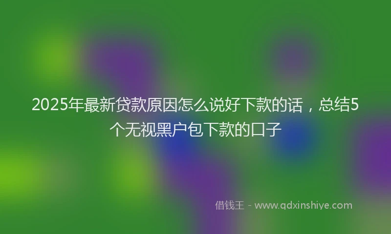 2025年最新贷款原因怎么说好下款的话，总结5个无视黑户包下款的口子