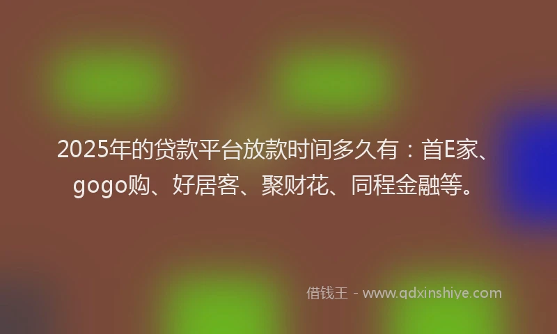 2025年的贷款平台放款时间多久有：首E家、gogo购、好居客、聚财花、同程金融等。
