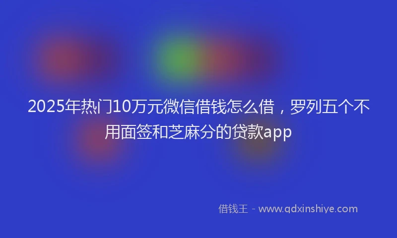 2025年热门10万元微信借钱怎么借，罗列五个不用面签和芝麻分的贷款app