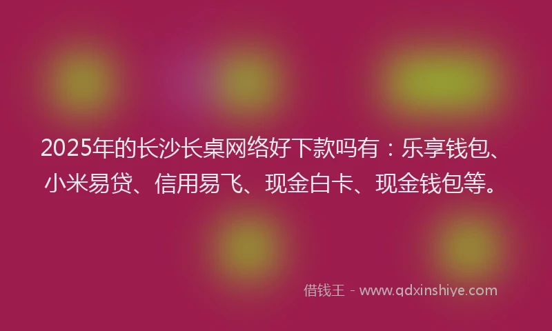 2025年的长沙长桌网络好下款吗有：乐享钱包、小米易贷、信用易飞、现金白卡、现金钱包等。