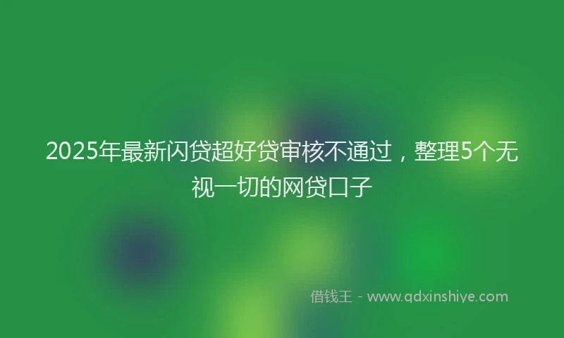 2025年最新闪贷超好贷审核不通过，整理5个无视一切的网贷口子