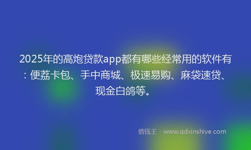 2025年的高炮贷款app都有哪些经常用的软件有：便荔卡包、手中商城、极速易购、麻袋速贷、现金白鸽等。
