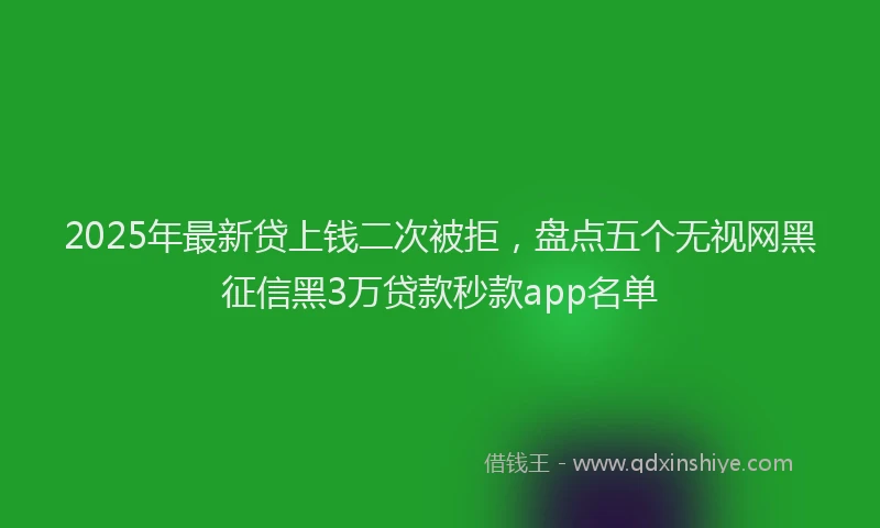 2025年最新贷上钱二次被拒，盘点五个无视网黑征信黑3万贷款秒款app名单