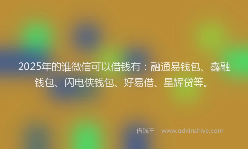 2025年的谁微信可以借钱有：融通易钱包、鑫融钱包、闪电侠钱包、好易借、星辉贷等。