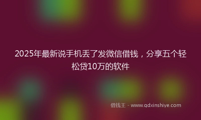 2025年最新说手机丢了发微信借钱，分享五个轻松贷10万的软件