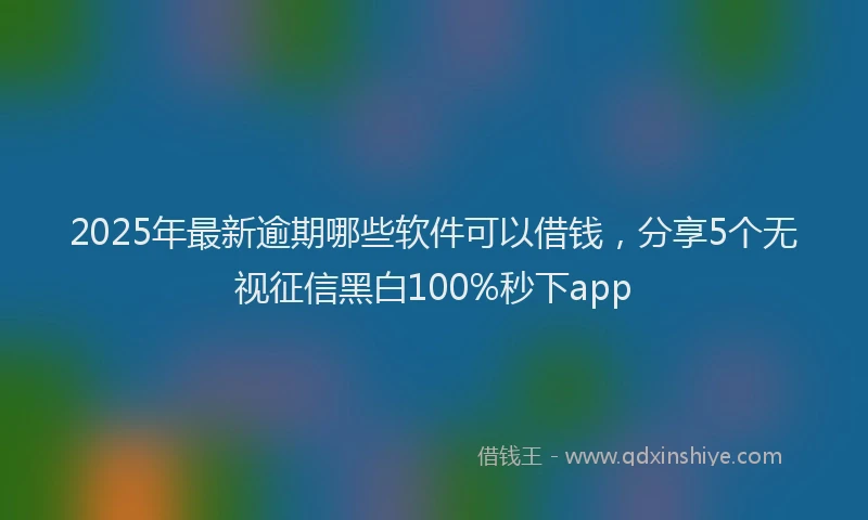 2025年最新逾期哪些软件可以借钱，分享5个无视征信黑白100%秒下app