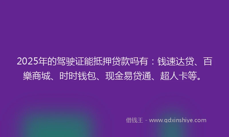 2025年的驾驶证能抵押贷款吗有：钱速达贷、百樂商城、时时钱包、现金易贷通、超人卡等。