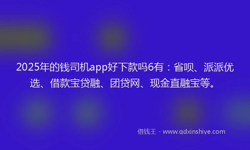 2025年的钱司机app好下款吗6有：省呗、派派优选、借款宝贷融、团贷网、现金直融宝等。