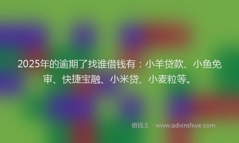 2025年的逾期了找谁借钱有：小羊贷款、小鱼免审、快捷宝融、小米贷、小麦粒等。