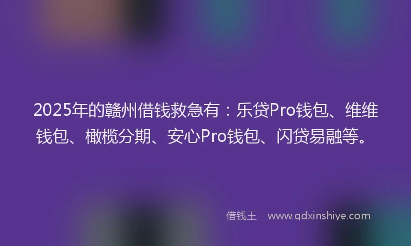 2025年的赣州借钱救急有：乐贷Pro钱包、维维钱包、橄榄分期、安心Pro钱包、闪贷易融等。