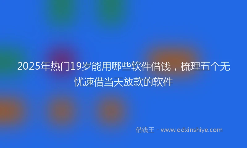 2025年热门19岁能用哪些软件借钱，梳理五个无忧速借当天放款的软件