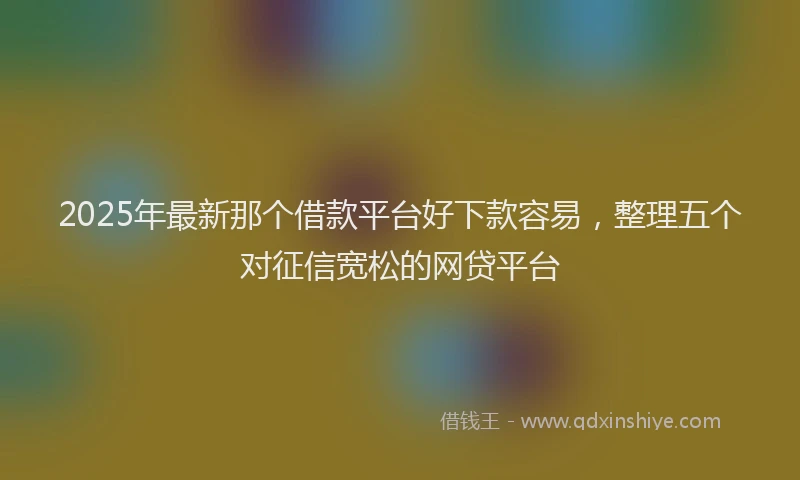 2025年最新那个借款平台好下款容易，整理五个对征信宽松的网贷平台