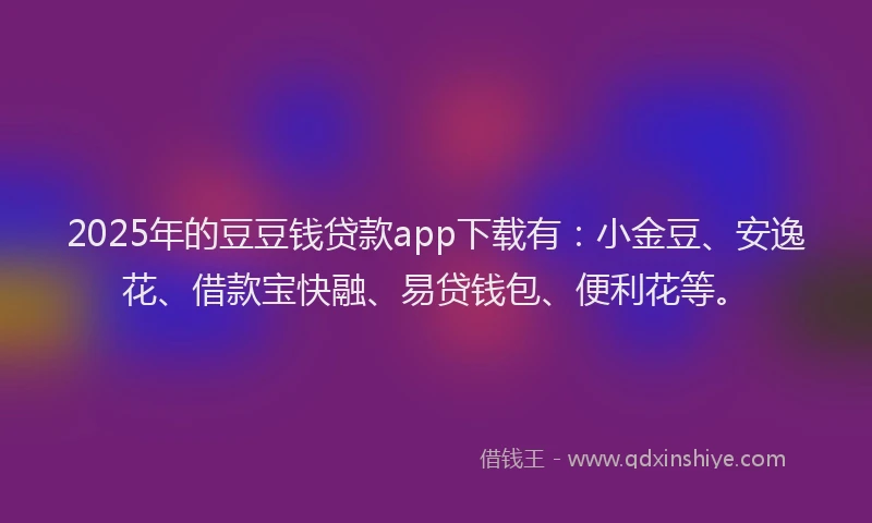 2025年的豆豆钱贷款app下载有：小金豆、安逸花、借款宝快融、易贷钱包、便利花等。