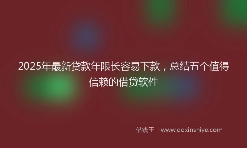 2025年最新贷款年限长容易下款，总结五个值得信赖的借贷软件