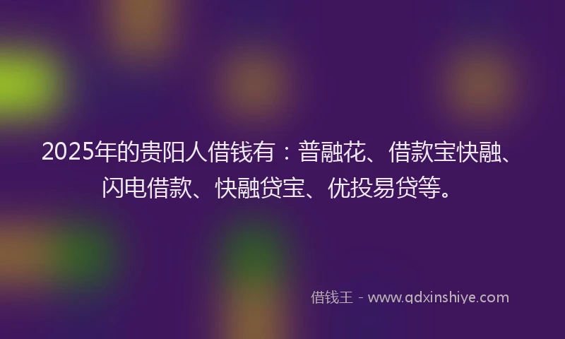 2025年的贵阳人借钱有：普融花、借款宝快融、闪电借款、快融贷宝、优投易贷等。