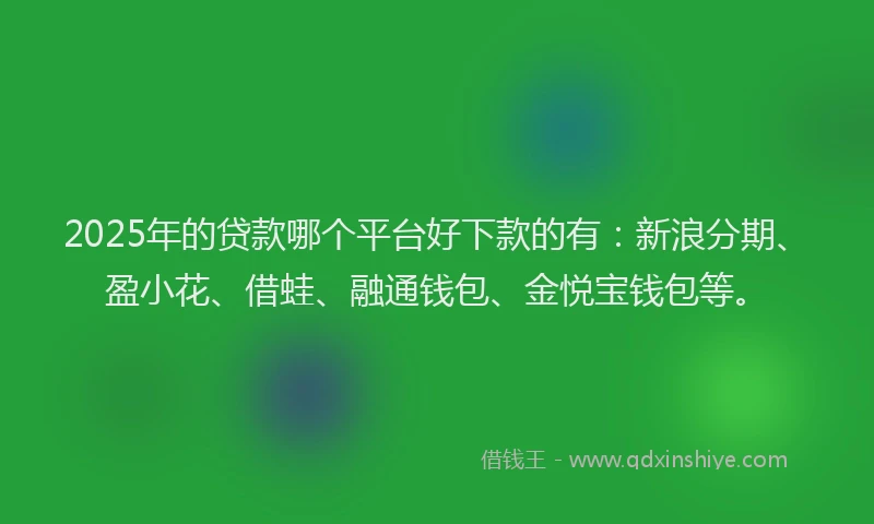 2025年的贷款哪个平台好下款的有：新浪分期、盈小花、借蛙、融通钱包、金悦宝钱包等。