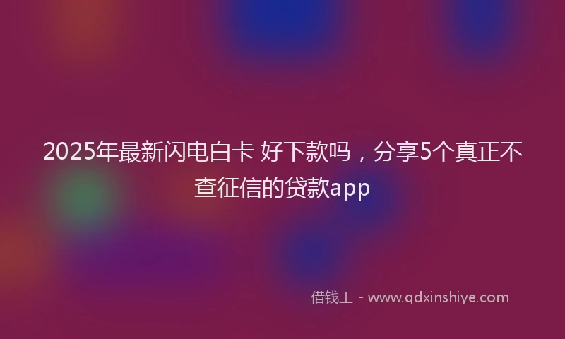 2025年最新闪电白卡 好下款吗，分享5个真正不查征信的贷款app