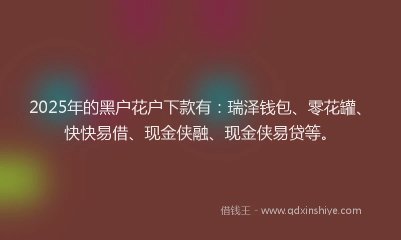 2025年的黑户花户下款有：瑞泽钱包、零花罐、快快易借、现金侠融、现金侠易贷等。