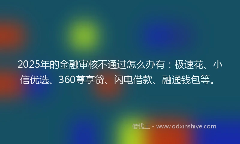 2025年的金融审核不通过怎么办有：极速花、小信优选、360尊享贷、闪电借款、融通钱包等。