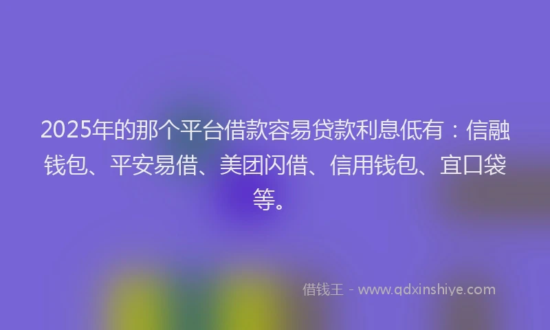 2025年的那个平台借款容易贷款利息低有：信融钱包、平安易借、美团闪借、信用钱包、宜口袋等。