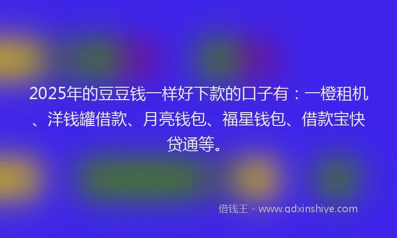2025年的豆豆钱一样好下款的口子有：一橙租机、洋钱罐借款、月亮钱包、福星钱包、借款宝快贷通等。