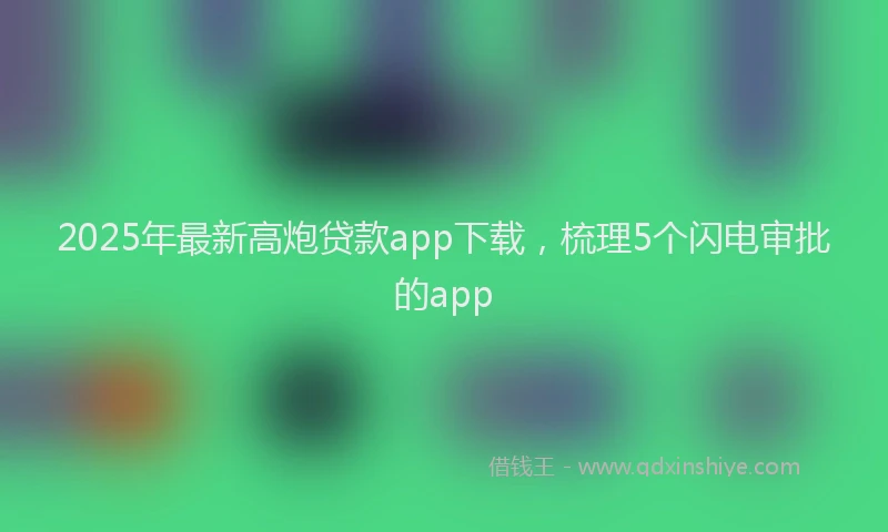 2025年最新高炮贷款app下载，梳理5个闪电审批的app