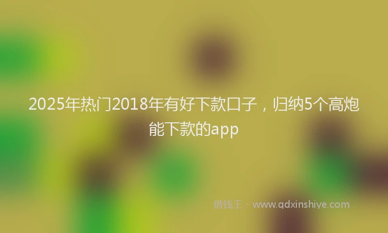 2025年热门2018年有好下款口子，归纳5个高炮能下款的app