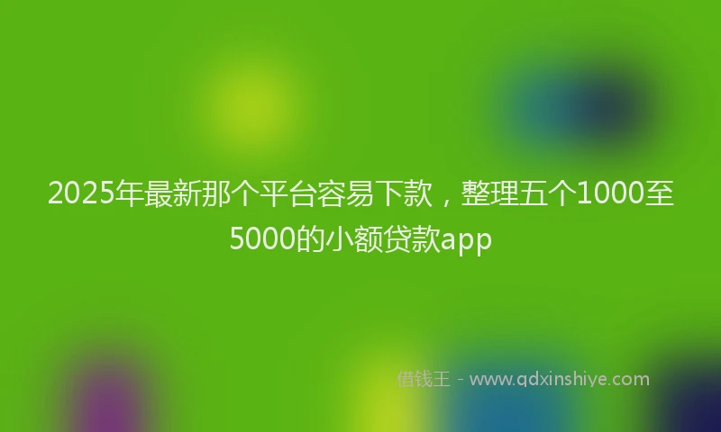 2025年最新那个平台容易下款，整理五个1000至5000的小额贷款app