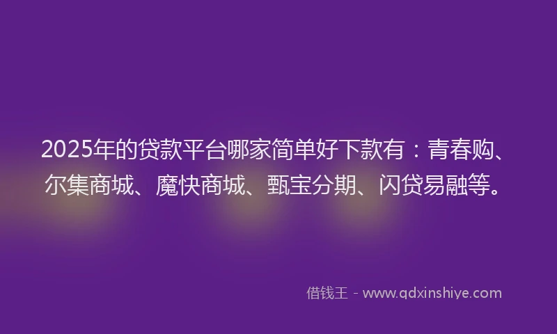 2025年的贷款平台哪家简单好下款有：青春购、尔集商城、魔快商城、甄宝分期、闪贷易融等。