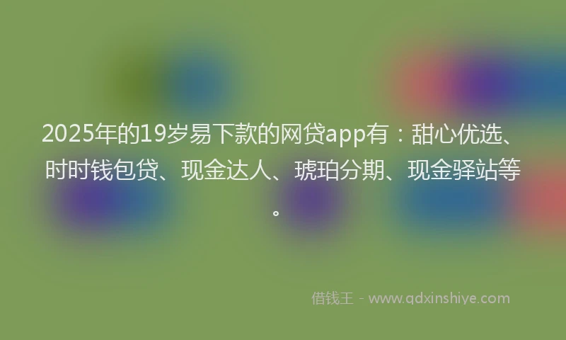 2025年的19岁易下款的网贷app有：甜心优选、时时钱包贷、现金达人、琥珀分期、现金驿站等。