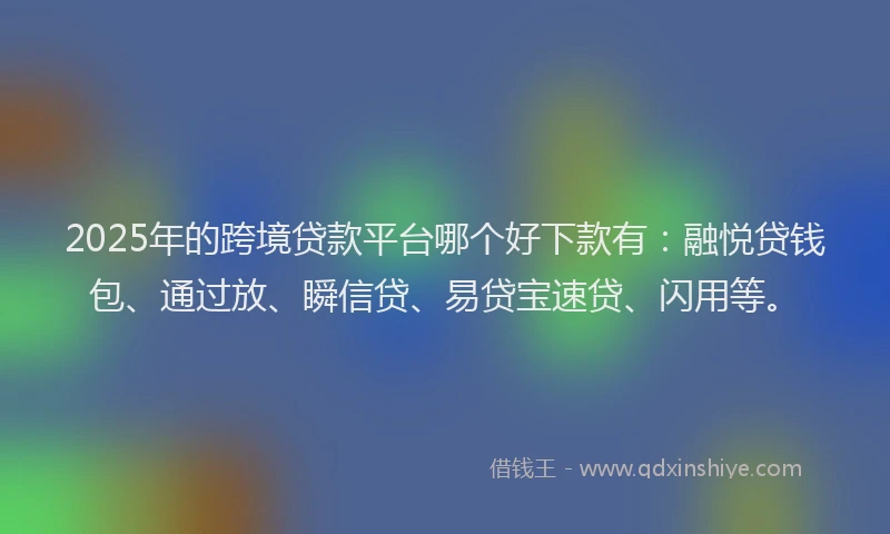 2025年的跨境贷款平台哪个好下款有：融悦贷钱包、通过放、瞬信贷、易贷宝速贷、闪用等。
