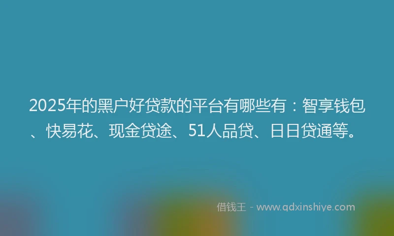 2025年的黑户好贷款的平台有哪些有：智享钱包、快易花、现金贷途、51人品贷、日日贷通等。