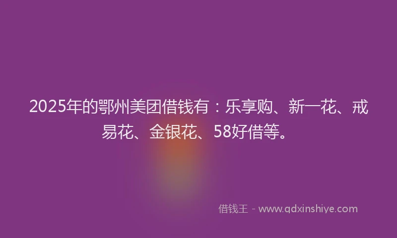 2025年的鄂州美团借钱有：乐享购、新一花、戒易花、金银花、58好借等。