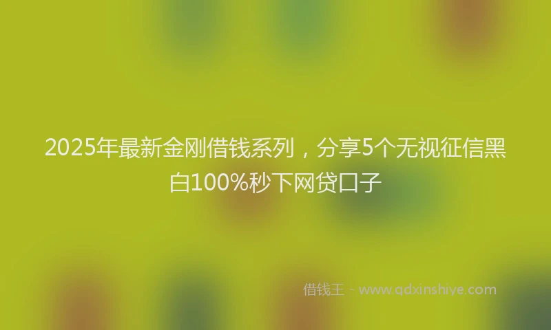 2025年最新金刚借钱系列，分享5个无视征信黑白100%秒下网贷口子