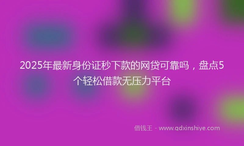 2025年最新身份证秒下款的网贷可靠吗，盘点5个轻松借款无压力平台