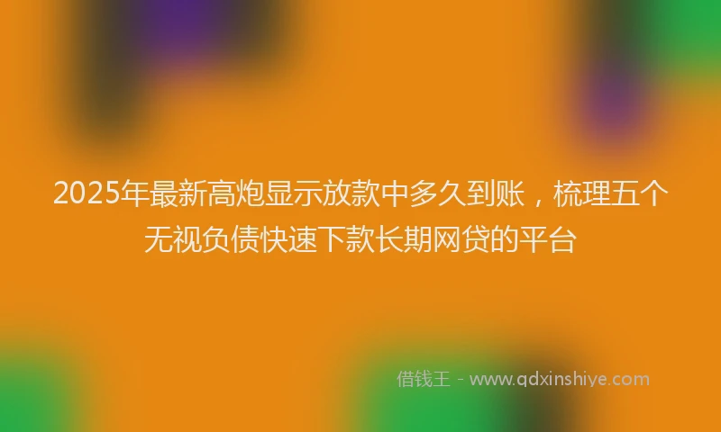 2025年最新高炮显示放款中多久到账，梳理五个无视负债快速下款长期网贷的平台