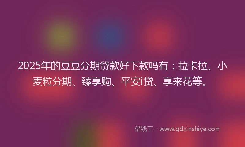 2025年的豆豆分期贷款好下款吗有：拉卡拉、小麦粒分期、臻享购、平安i贷、享来花等。