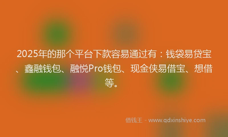 2025年的那个平台下款容易通过有：钱袋易贷宝、鑫融钱包、融悦Pro钱包、现金侠易借宝、想借等。