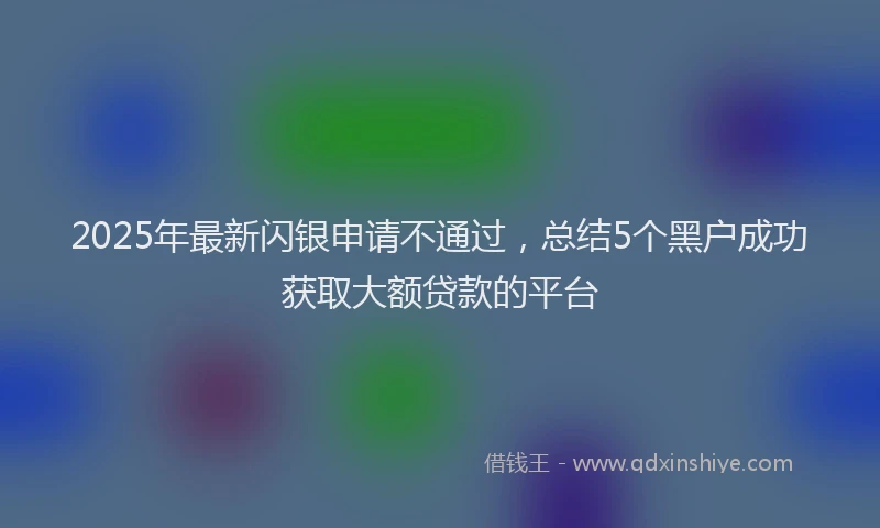 2025年最新闪银申请不通过，总结5个黑户成功获取大额贷款的平台