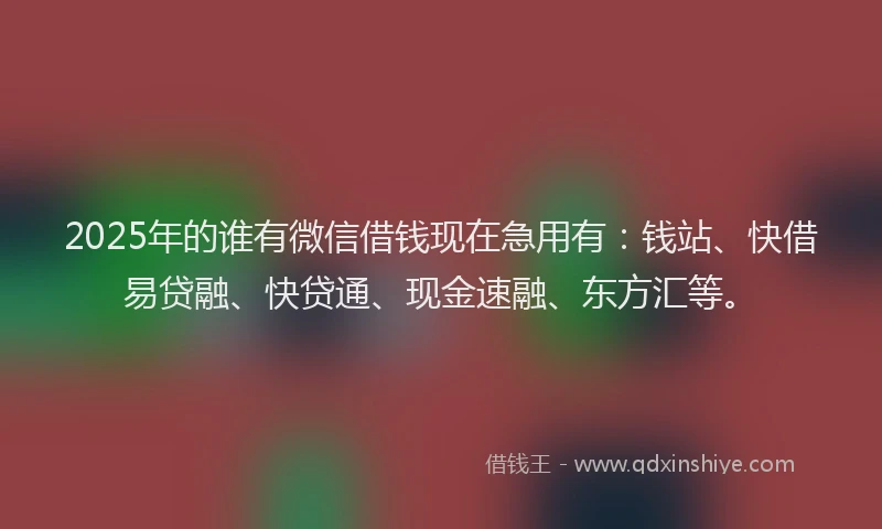 2025年的谁有微信借钱现在急用有：钱站、快借易贷融、快贷通、现金速融、东方汇等。