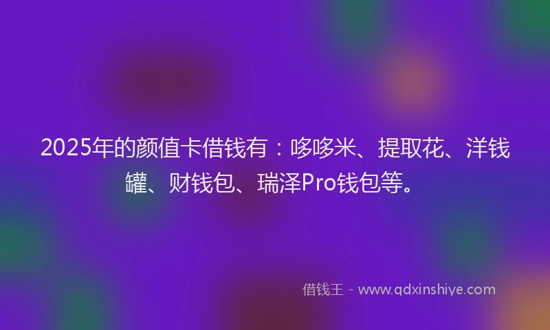2025年的颜值卡借钱有：哆哆米、提取花、洋钱罐、财钱包、瑞泽Pro钱包等。
