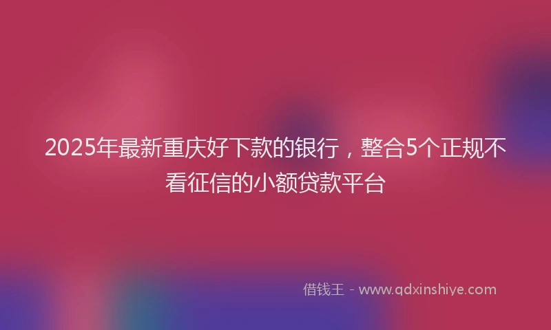 2025年最新重庆好下款的银行，整合5个正规不看征信的小额贷款平台