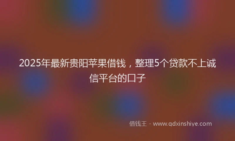 2025年最新贵阳苹果借钱，整理5个贷款不上诚信平台的口子